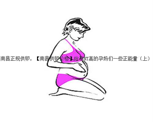南昌正规供卵，【南昌供卵价格】给孕NT高的孕妈们一些正能量（上）