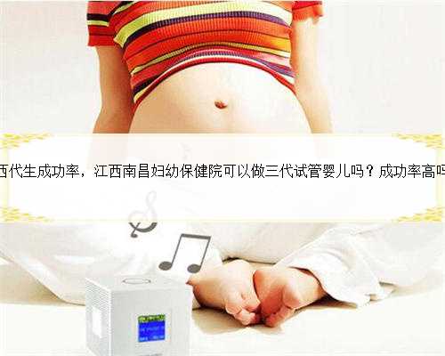 江西代生成功率，江西南昌妇幼保健院可以做三代试管婴儿吗？成功率高吗？