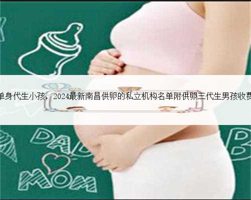 南昌单身代生小孩，2024最新南昌供卵的私立机构名单附供卵三代生男孩收费标